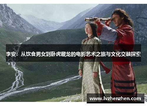 李安：从饮食男女到卧虎藏龙的电影艺术之旅与文化交融探索
