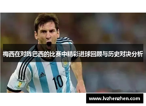 梅西在对阵巴西的比赛中精彩进球回顾与历史对决分析