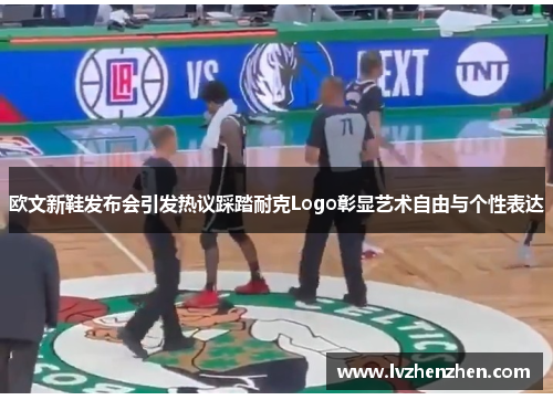 欧文新鞋发布会引发热议踩踏耐克Logo彰显艺术自由与个性表达