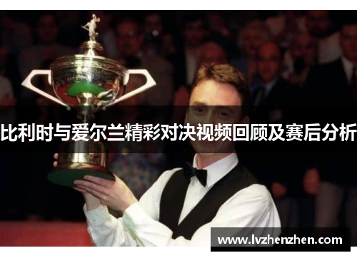 比利时与爱尔兰精彩对决视频回顾及赛后分析