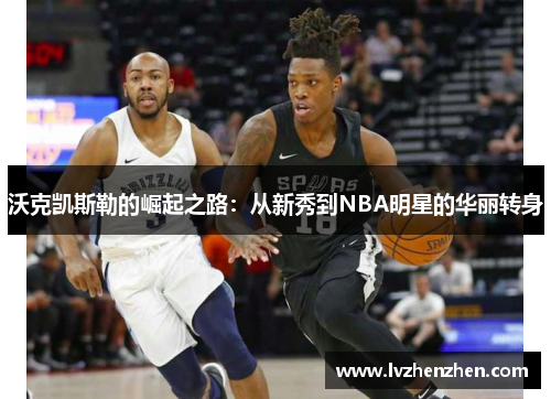 沃克凯斯勒的崛起之路:从新秀到NBA明星的华丽转身 沃克凯斯勒的崛起之路:从新秀到NBA明星的华丽转身