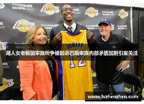 湖人女老板因家族纷争被起诉巴斯家族内部矛盾加剧引发关注