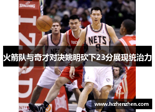 火箭队与奇才对决姚明砍下23分展现统治力