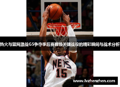 热火与篮网激战G5争夺季后赛晋级关键战役的精彩瞬间与战术分析